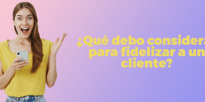 Qué debo considerar para fidelizar a un cliente